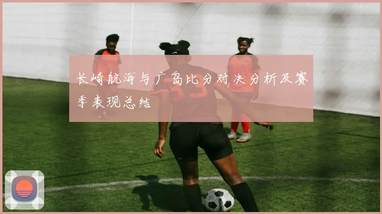 长崎航海与广岛比分对决分析及赛季表现总结