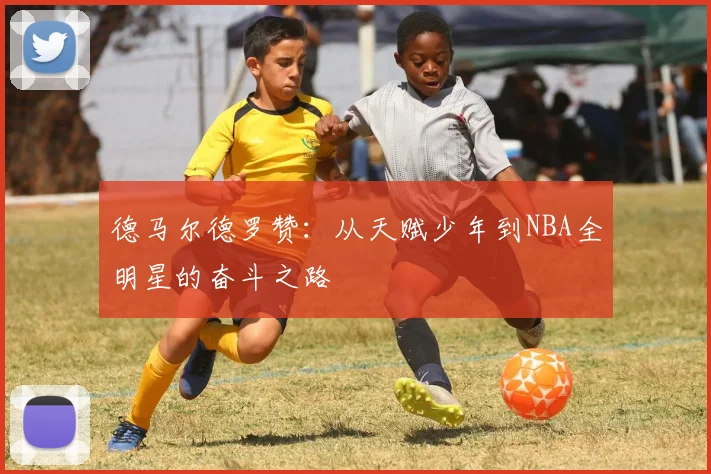 德马尔德罗赞：从天赋少年到NBA全明星的奋斗之路