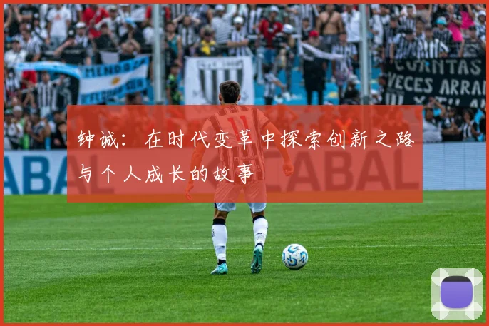 钟诚：在时代变革中探索创新之路与个人成长的故事