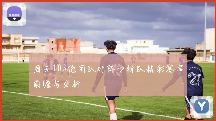 周五103德国队对阵沙特队精彩赛事前瞻与分析