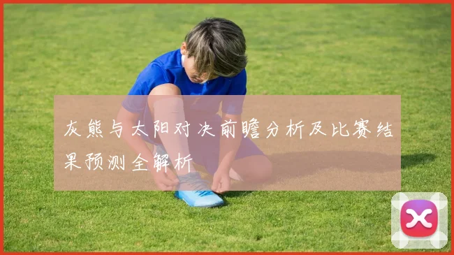 灰熊与太阳对决前瞻分析及比赛结果预测全解析