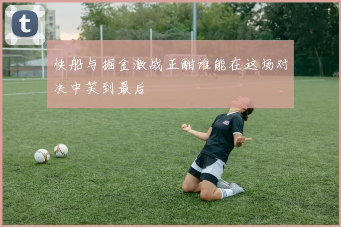 快船与掘金激战正酣谁能在这场对决中笑到最后