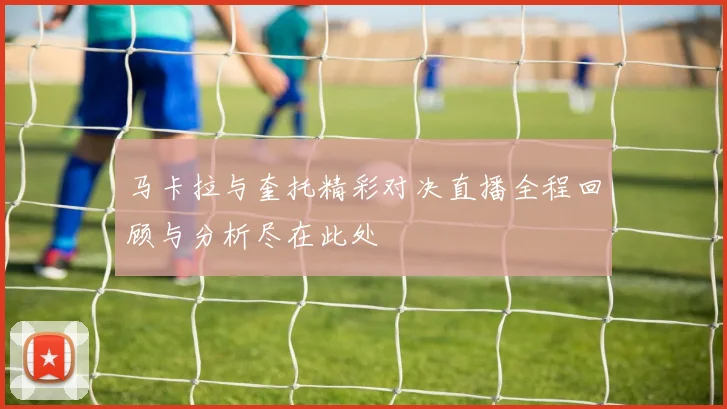 马卡拉与奎托精彩对决直播全程回顾与分析尽在此处