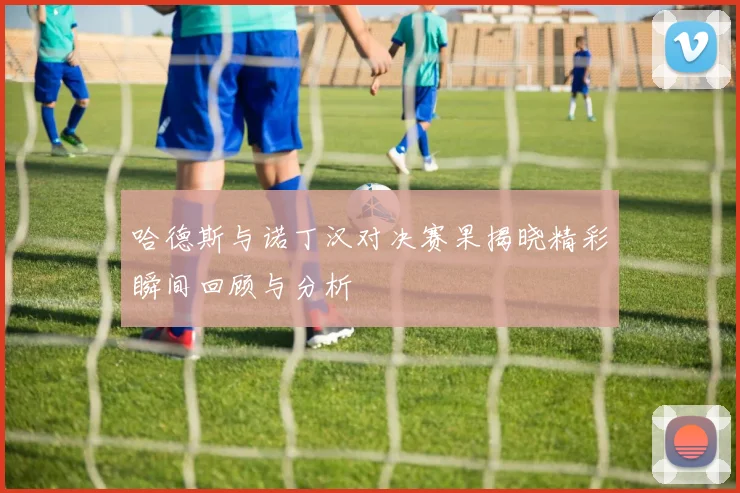 哈德斯与诺丁汉对决赛果揭晓精彩瞬间回顾与分析