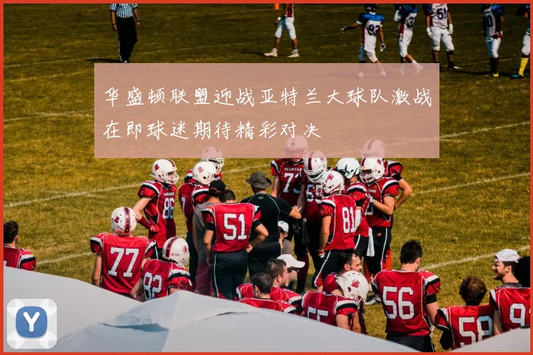 华盛顿联盟迎战亚特兰大球队激战在即球迷期待精彩对决