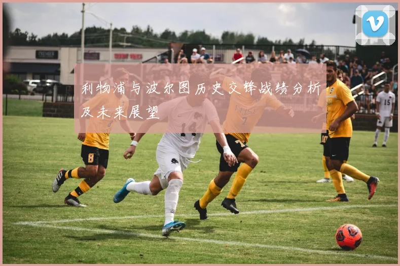 利物浦与波尔图历史交锋战绩分析及未来展望