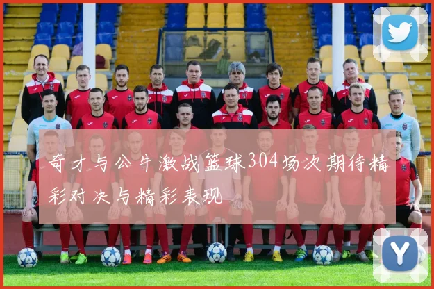 奇才与公牛激战篮球304场次期待精彩对决与精彩表现