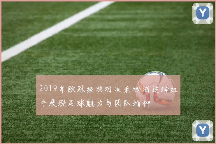 2019年欧冠经典对决利物浦逆转红牛展现足球魅力与团队精神