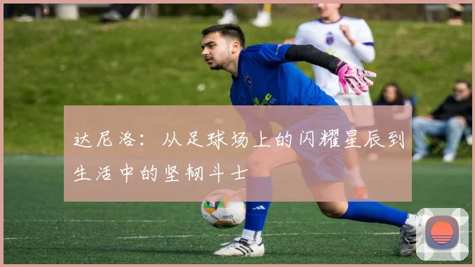 达尼洛：从足球场上的闪耀星辰到生活中的坚韧斗士