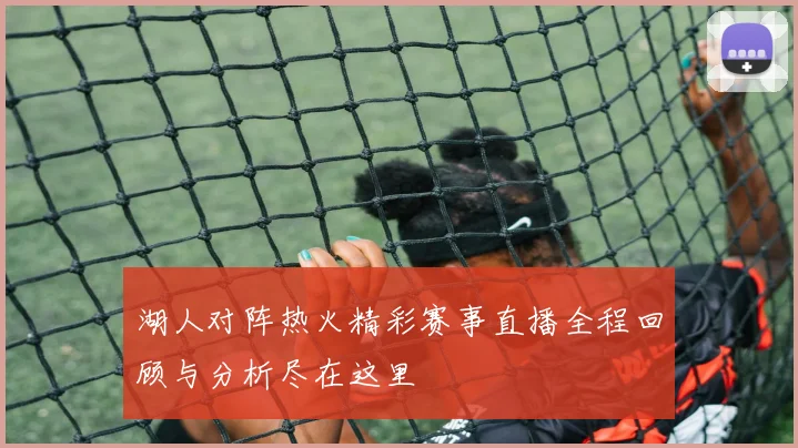 湖人对阵热火精彩赛事直播全程回顾与分析尽在这里